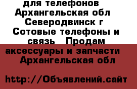 для телефонов  - Архангельская обл., Северодвинск г. Сотовые телефоны и связь » Продам аксессуары и запчасти   . Архангельская обл.